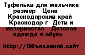 Туфельки для мальчика 19 размер › Цена ­ 700 - Краснодарский край, Краснодар г. Дети и материнство » Детская одежда и обувь   